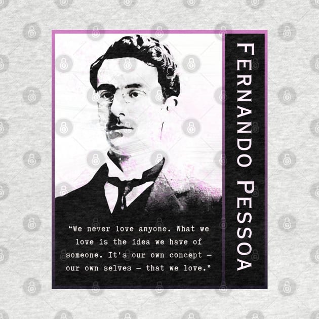 Fernando Pessoa quote: We never love anyone. What we love is the idea we have of someone. It's our own concept - our own selves - that we love. by artbleed